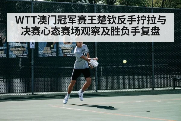 WTT澳门冠军赛王楚钦反手拧拉与决赛心态赛场观察及胜负手复盘