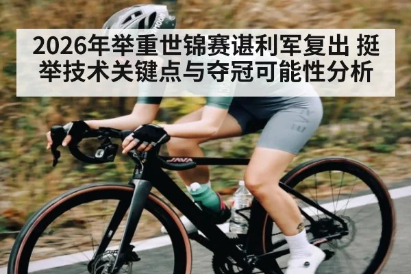 2026年举重世锦赛谌利军复出 挺举技术关键点与夺冠可能性分析
