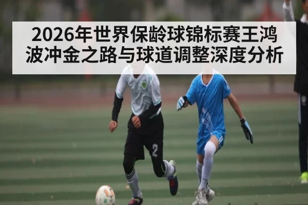 2026年世界保龄球锦标赛王鸿波冲金之路与球道调整深度分析