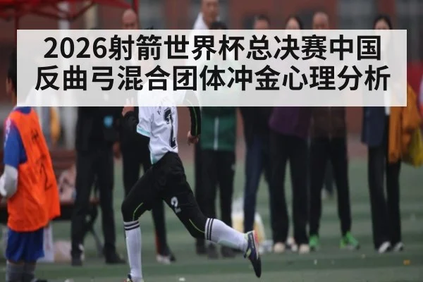 2026射箭世界杯总决赛中国反曲弓混合团体冲金心理分析